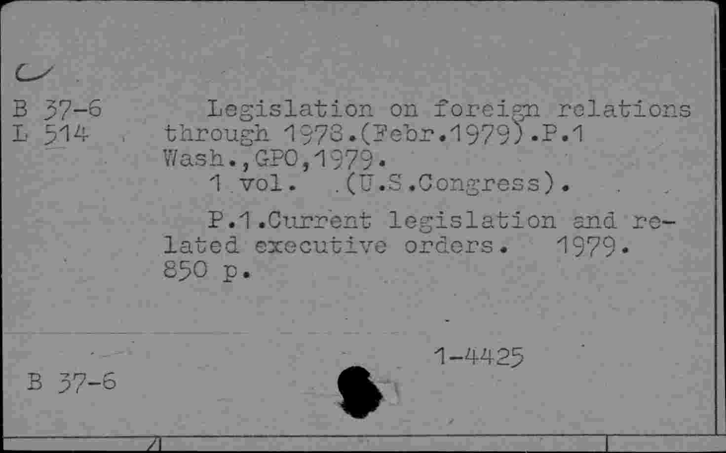 ﻿B 57-6
L 514
Legislation on foreign relations through 1976.(Bebr.1979? • ?»1 Wash.,GPO,1979«
1 vol. .(U.S.Congress).
P.1.Current legislation and related executive orders.	1979•
850 p.
B 57-6
1-4425